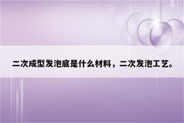 二次成型发泡底是什么材料，二次发泡工艺。