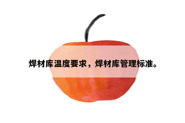 焊材库温度要求，焊材库管理标准。