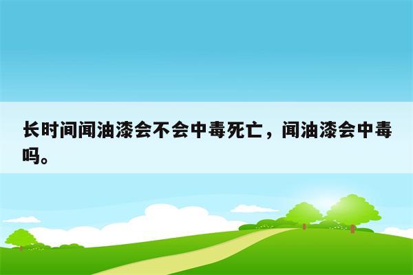 长时间闻油漆会不会中毒死亡，闻油漆会中毒吗。