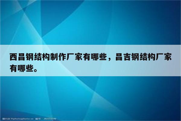 西昌钢结构制作厂家有哪些，昌吉钢结构厂家有哪些。