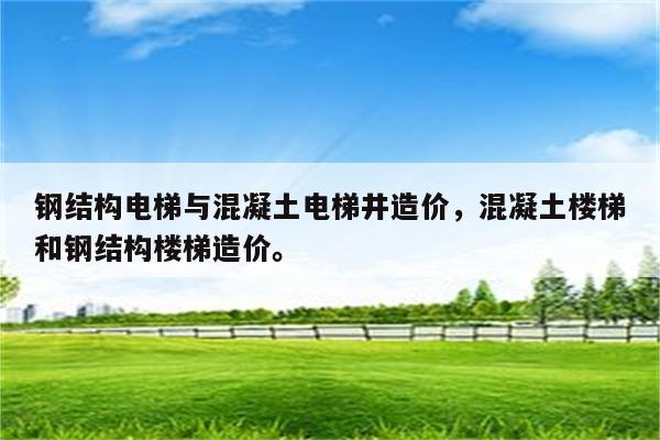 钢结构电梯与混凝土电梯井造价，混凝土楼梯和钢结构楼梯造价。