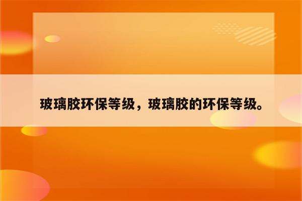 玻璃胶环保等级，玻璃胶的环保等级。