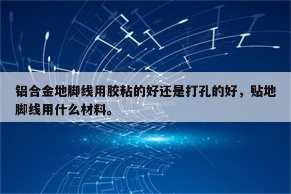 铝合金地脚线用胶粘的好还是打孔的好，贴地脚线用什么材料。