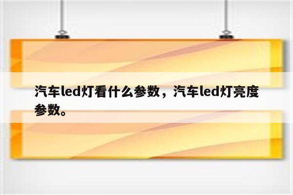 汽车led灯看什么参数，汽车led灯亮度参数。