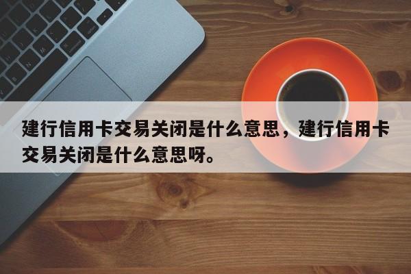 建行信用卡交易关闭是什么意思，建行信用卡交易关闭是什么意思呀。