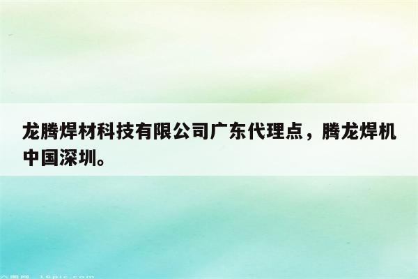 龙腾焊材科技有限公司广东代理点，腾龙焊机中国深圳。