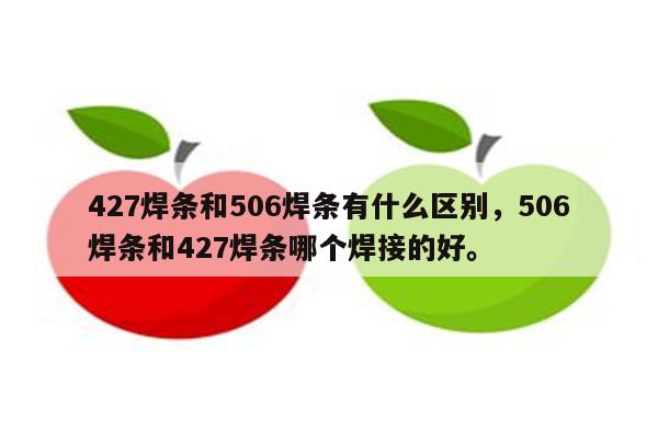 427焊条和506焊条有什么区别，506焊条和427焊条哪个焊接的好。