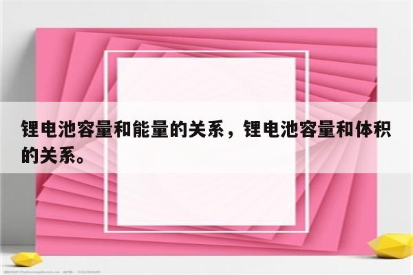 锂电池容量和能量的关系，锂电池容量和体积的关系。