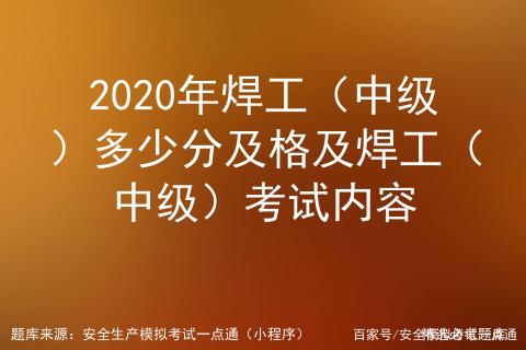 2020年焊工（中级）多少分及格及焊工（中级）考试内容