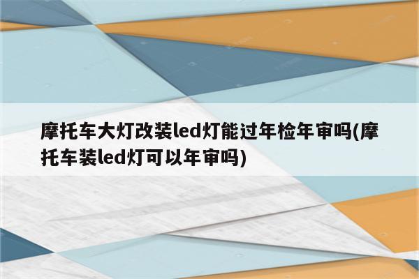 摩托车大灯改装led灯能过年检年审吗(摩托车装led灯可以年审吗)