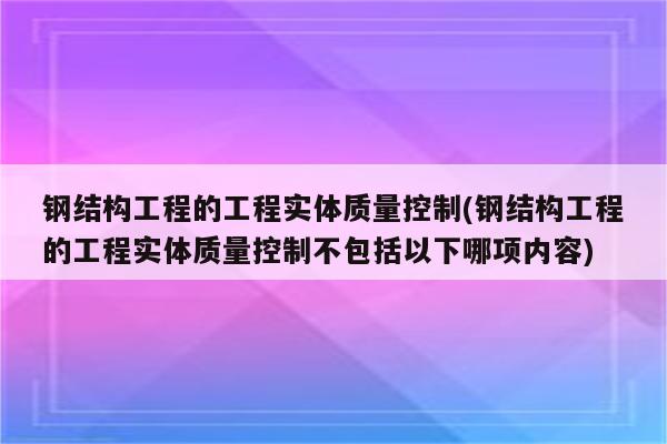 钢结构工程的工程实体质量控制(钢结构工程的工程实体质量控制不包括以下哪项内容)