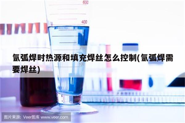 氩弧焊时热源和填充焊丝怎么控制(氩弧焊需要焊丝)