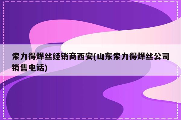 索力得焊丝经销商西安(山东索力得焊丝公司销售电话)