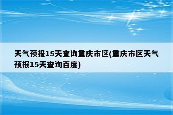 天气预报15天查询重庆市区(重庆市区天气预报15天查询百度)