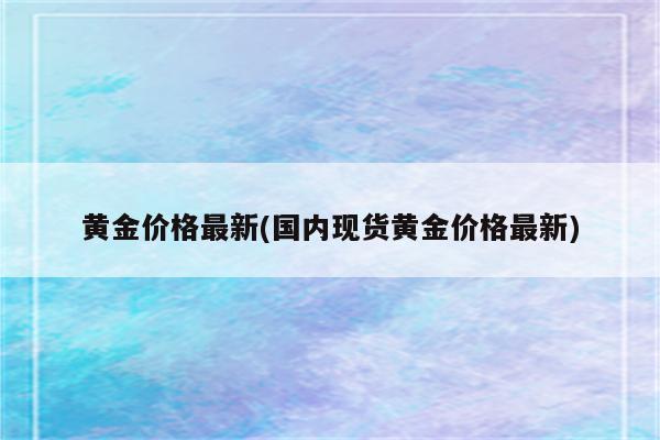 黄金价格最新(国内现货黄金价格最新)