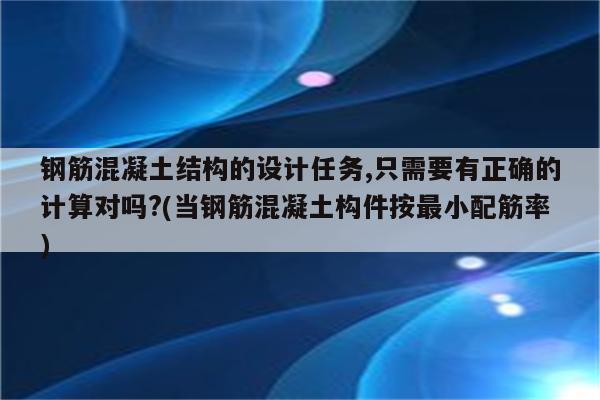 钢筋混凝土结构的设计任务,只需要有正确的计算对吗?(当钢筋混凝土构件按最小配筋率)