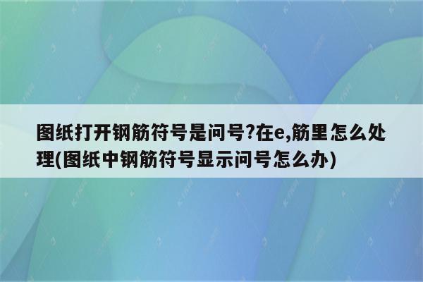 图纸打开钢筋符号是问号?在e,筋里怎么处理(图纸中钢筋符号显示问号怎么办)