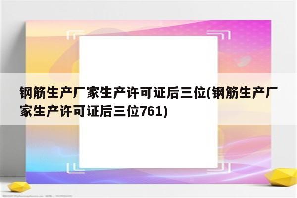 钢筋生产厂家生产许可证后三位(钢筋生产厂家生产许可证后三位761)