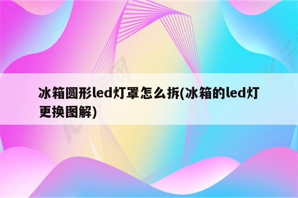 冰箱圆形led灯罩怎么拆(冰箱的led灯更换图解)