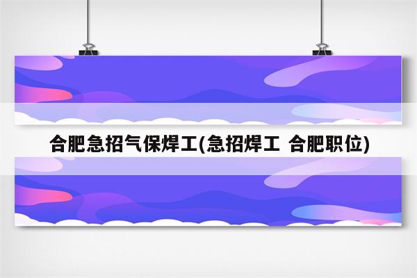 合肥急招气保焊工(急招焊工 合肥职位)