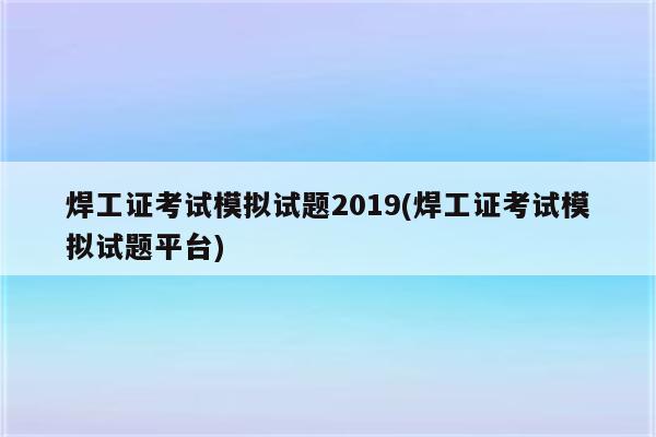 焊工证考试模拟试题2019(焊工证考试模拟试题平台)