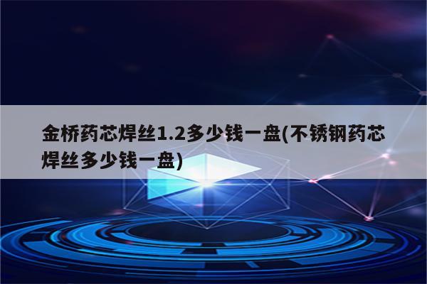 金桥药芯焊丝1.2多少钱一盘(不锈钢药芯焊丝多少钱一盘)