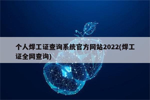 个人焊工证查询系统官方网站2022(焊工证全网查询)