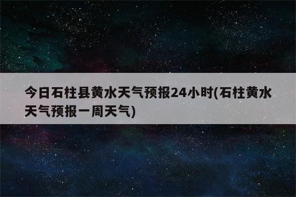 今日石柱县黄水天气预报24小时(石柱黄水天气预报一周天气)