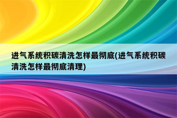 进气系统积碳清洗怎样最彻底(进气系统积碳清洗怎样最彻底清理)