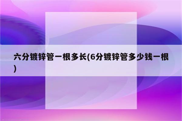 六分镀锌管一根多长(6分镀锌管多少钱一根)