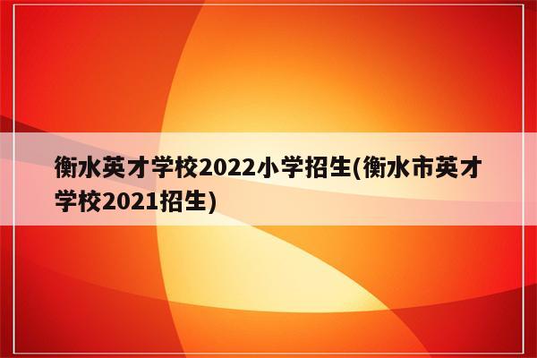 衡水英才学校2022小学招生(衡水市英才学校2021招生)