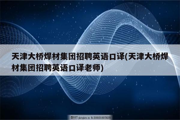 天津大桥焊材集团招聘英语口译(天津大桥焊材集团招聘英语口译老师)