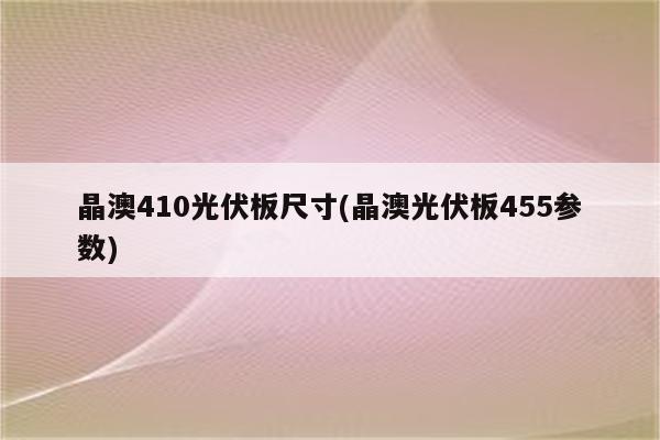 晶澳410光伏板尺寸(晶澳光伏板455参数)