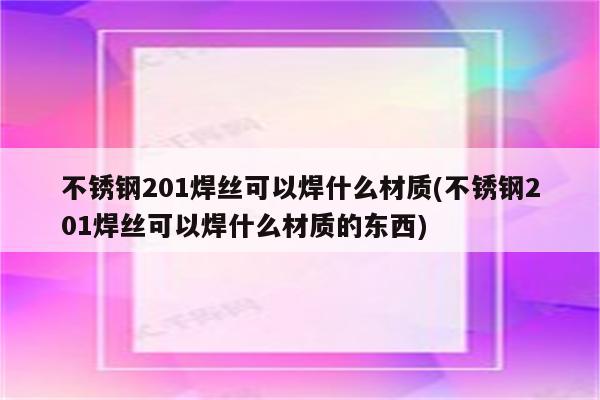 不锈钢201焊丝可以焊什么材质(不锈钢201焊丝可以焊什么材质的东西)