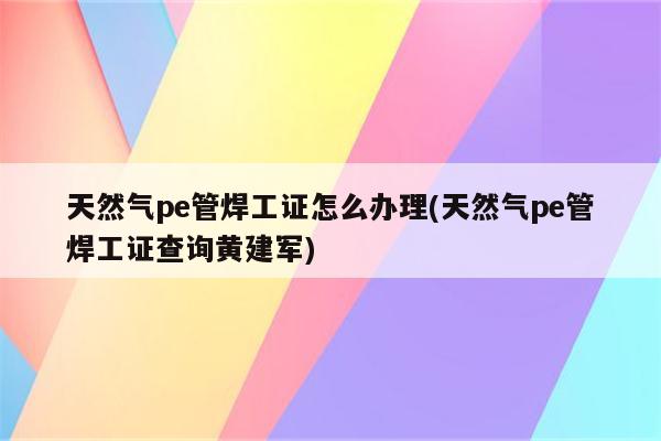 天然气pe管焊工证怎么办理(天然气pe管焊工证查询黄建军)