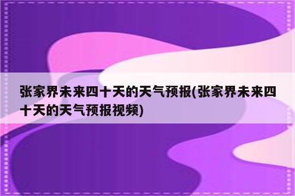 张家界未来四十天的天气预报(张家界未来四十天的天气预报视频)