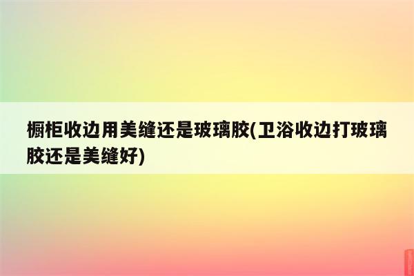 橱柜收边用美缝还是玻璃胶(卫浴收边打玻璃胶还是美缝好)