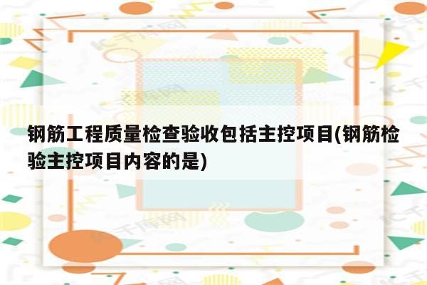 钢筋工程质量检查验收包括主控项目(钢筋检验主控项目内容的是)