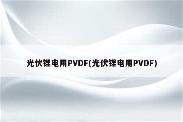 光伏锂电用PVDF(光伏锂电用PVDF)