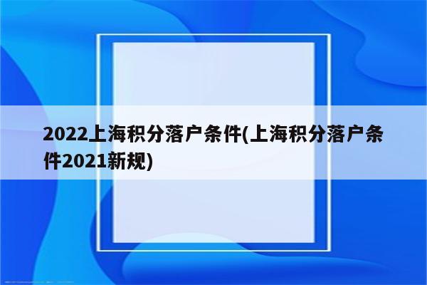 2022上海积分落户条件(上海积分落户条件2021新规)