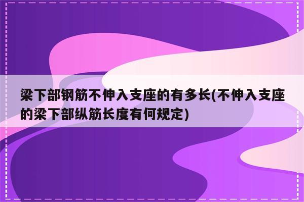 梁下部钢筋不伸入支座的有多长(不伸入支座的梁下部纵筋长度有何规定)