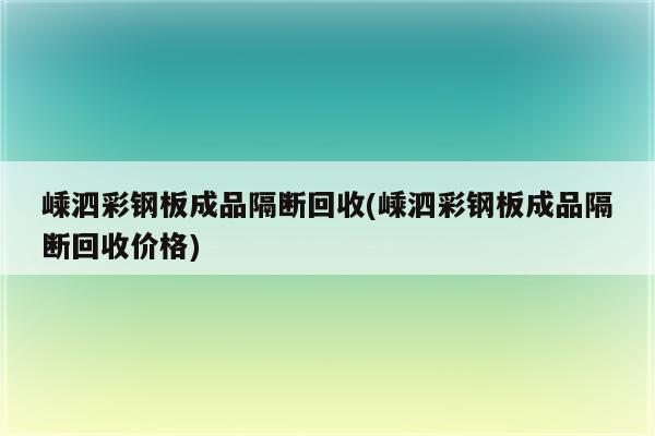 嵊泗彩钢板成品隔断回收(嵊泗彩钢板成品隔断回收价格)