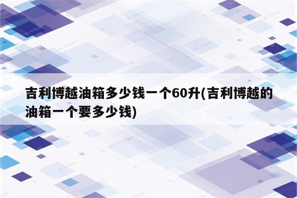 吉利博越油箱多少钱一个60升(吉利博越的油箱一个要多少钱)