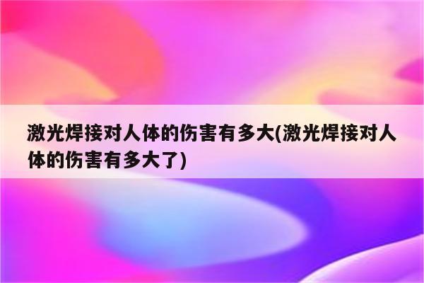 激光焊接对人体的伤害有多大(激光焊接对人体的伤害有多大了)