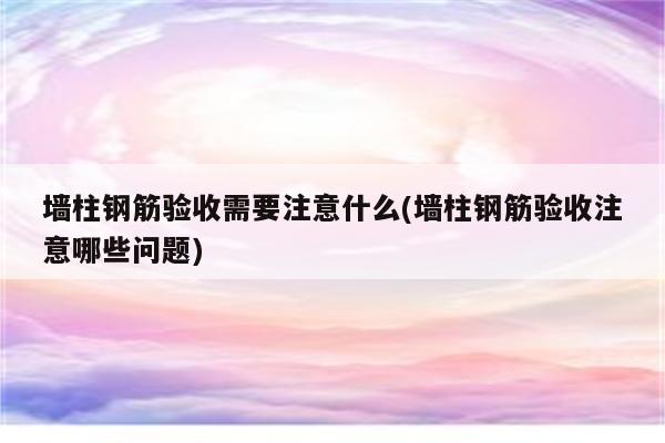 墙柱钢筋验收需要注意什么(墙柱钢筋验收注意哪些问题)