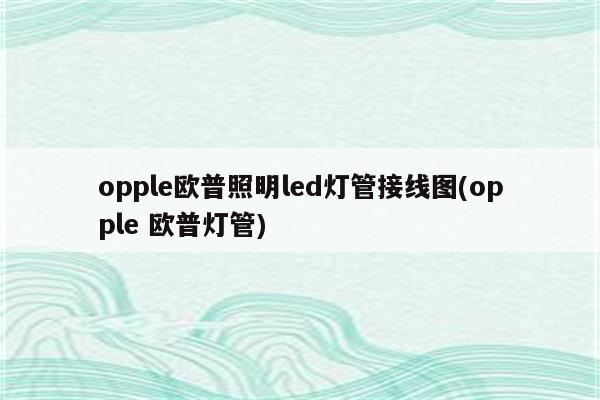 opple欧普照明led灯管接线图(opple 欧普灯管)