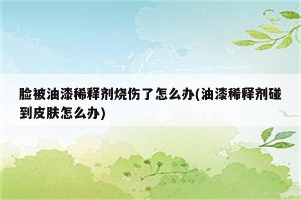 脸被油漆稀释剂烧伤了怎么办(油漆稀释剂碰到皮肤怎么办)