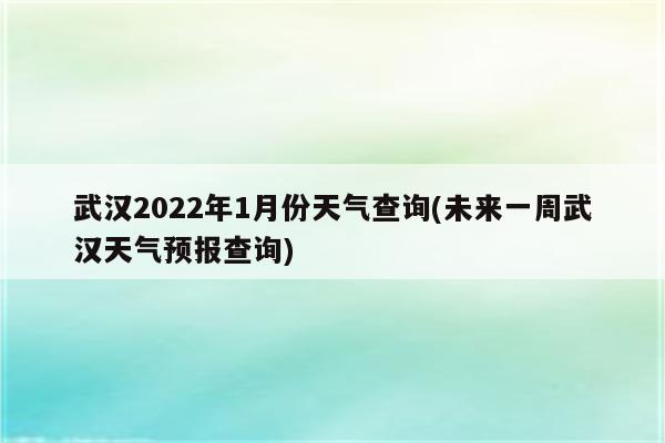 武汉2022年1月份天气查询(未来一周武汉天气预报查询)