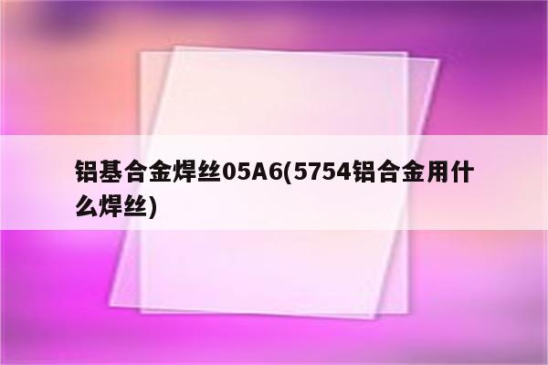 铝基合金焊丝05A6(5754铝合金用什么焊丝)