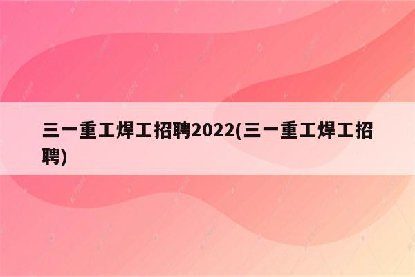 三一重工焊工招聘2022(三一重工焊工招聘)